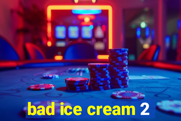 bad ice cream 2